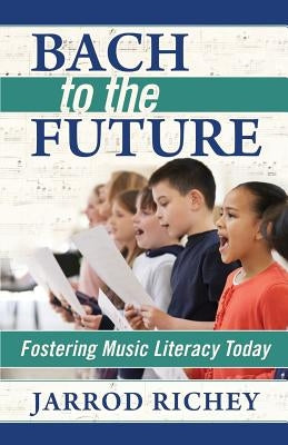 Bach to the Future: Fostering Music Literacy Today by Richey, Jarrod