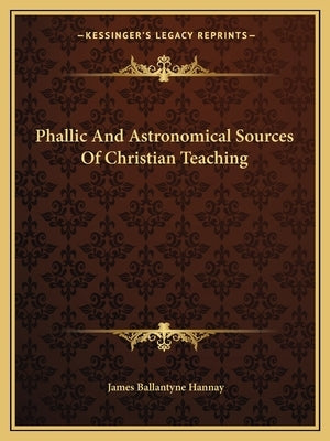 Phallic and Astronomical Sources of Christian Teaching by Hannay, James Ballantyne