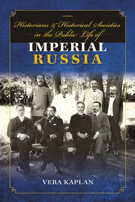 Historians and Historical Societies in the Public Life of Imperial Russia by Kaplan, Vera