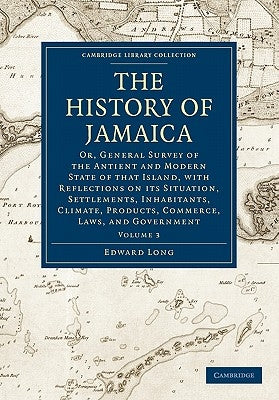 The History of Jamaica: Or, General Survey of the Antient and Modern State of That Island, with Reflections on Its Situation, Settlements, Inh by Long, Edward