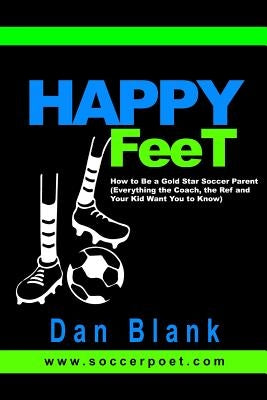 HAPPY FEET - How to Be a Gold Star Soccer Parent: (Everything the Coach, the Ref and Your Kid Want You to Know) by Blank, Dan