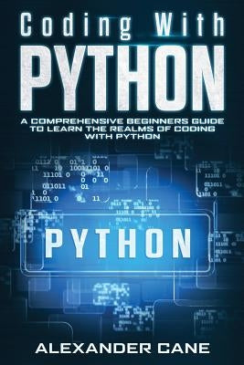 Coding with Python: A Comprehensive Beginners Guide to Learn the Realms of Coding with Python by Cane, Alexander