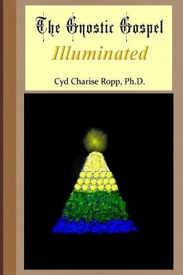 The Gnostic Gospel Illuminated: Gnosis freely dispensed and demystified by Ropp Ph. D., Cyd Charise