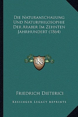 Die Naturanschauung Und Naturphilosophie Der Araber Im Zehnten Jahrhundert (1864) by Dieterici, Friedrich