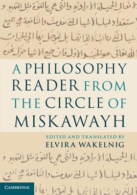 A Philosophy Reader from the Circle of Miskawayh: Text, Translation and Commentary by Wakelnig, Elvira