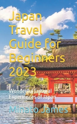 Japan Travel Guide for Beginners 2023: Wonderful Cultural Experiences of Japan by James, Minato