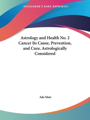 Astrology and Health No. 2 Cancer Its Cause, Prevention, and Cure, Astrologically Considered by Muir, Ada