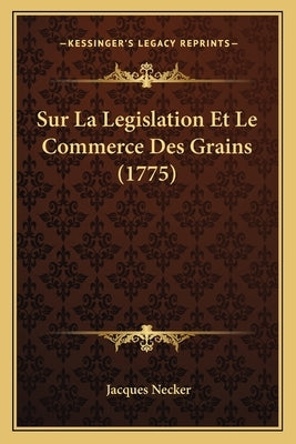 Sur La Legislation Et Le Commerce Des Grains (1775) by Necker, Jacques