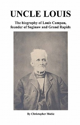 Uncle Louis: The Biography Of Louis Campau, Founder Of Saginaw And Grand Rapids by Mabie, Christopher