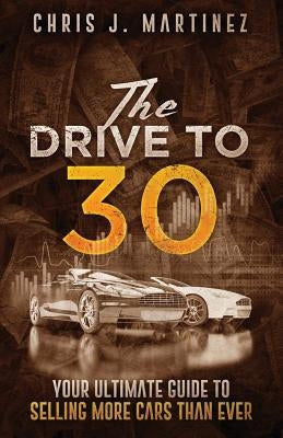 The Drive to 30: Your Ultimate Guide to Selling More Cars than Ever by Martinez, Chris J.