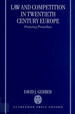 Law and Competition in Twentieth Century Europe: Protecting Prometheus by Gerber, David J.