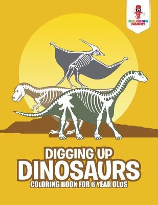 Digging Up Dinosaurs: Coloring Book for 6 Year Olds by Coloring Bandit