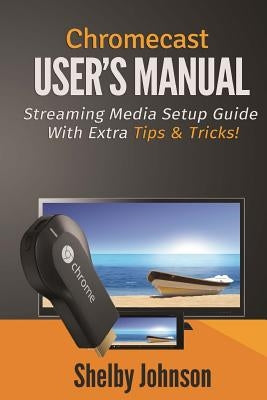 Chromecast User's Manual Streaming Media Setup Guide with extra tips & tricks! by Johnson, Shelby
