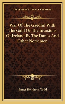 War of the Gaedhil with the Gaill or the Invasions of Ireland by the Danes and Other Norsemen by Todd, James Henthorn