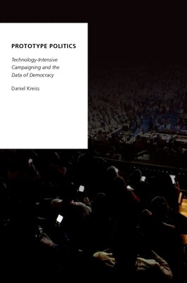 Prototype Politics: Technology-Intensive Campaigning and the Data of Democracy by Kreiss, Daniel