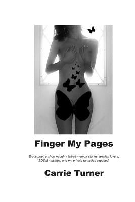 Finger My Pages: Erotic poetry, short naughty tell-all memoir stories, lesbian lovers, BDSM musings, and my private fantasies exposed. by Turner, Carrie Butterfly