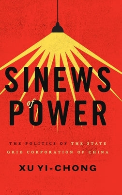 Sinews of Power: The Politics of the State Grid Corporation of China by Yi-Chong, Xu