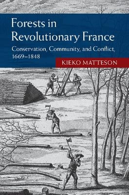 Forests in Revolutionary France: Conservation, Community, and Conflict, 1669-1848 by Matteson, Kieko