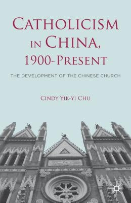 Catholicism in China, 1900-Present: The Development of the Chinese Church by Chu, C.