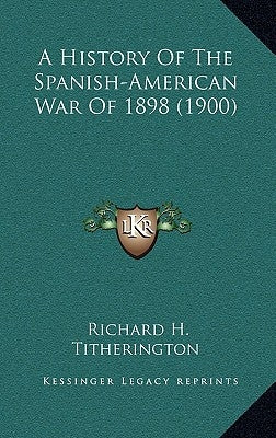 A History Of The Spanish-American War Of 1898 (1900) by Titherington, Richard H.