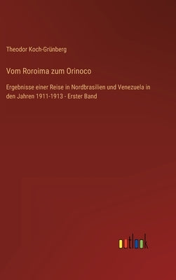 Vom Roroima zum Orinoco: Ergebnisse einer Reise in Nordbrasilien und Venezuela in den Jahren 1911-1913 - Erster Band by Koch-Grünberg, Theodor