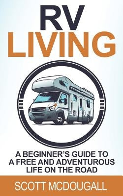 RV Living: A Beginner's Guide to a Free & Adventurous Life on the Road by McDougall, Scott