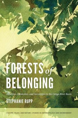 Forests of Belonging: Identities, Ethnicities, and Stereotypes in the Congo River Basin by Rupp, Stephanie Karin