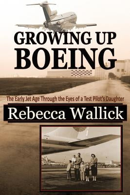 Growing Up Boeing: The Early Jet Age Through the Eyes of a Test Pilot's Daughter by Wallick, Rebecca