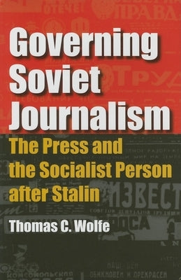Governing Soviet Journalism: The Press and the Socialist Person After Stalin by Wolfe, Thomas C.
