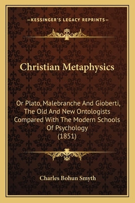 Christian Metaphysics: Or Plato, Malebranche And Gioberti, The Old And New Ontologists Compared With The Modern Schools Of Psychology (1851) by Smyth, Charles Bohun