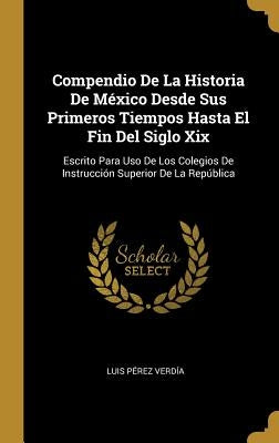 Compendio De La Historia De México Desde Sus Primeros Tiempos Hasta El Fin Del Siglo Xix: Escrito Para Uso De Los Colegios De Instrucción Superior De by Verd&#237;a, Luis P&#233;rez