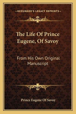 The Life of Prince Eugene, of Savoy: From His Own Original Manuscript by Savoy, Prince Eugene of