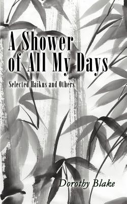 A Shower of All My Days: Selected Haikus and Others Taken from Haiku Apprenticeship--2003-2004 by Blake, Dorothy