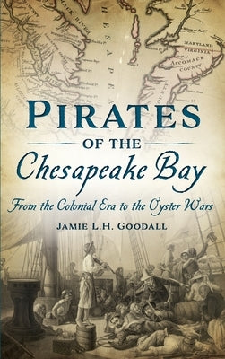 Pirates of the Chesapeake Bay: From the Colonial Era to the Oyster Wars by Goodall, Jamie L. H.