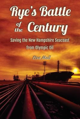 Rye's Battle of the Century: Saving the New Hampshire Seacoast from Olympic Oil by Moll, Lisa