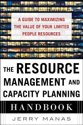 The Resource Management and Capacity Planning Handbook: A Guide to Maximizing the Value of Your Limited People Resources by Manas, Jerry