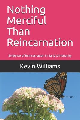 Nothing Merciful Than Reincarnation: Evidence of Reincarnation in Early Christianity by Williams, Kevin R.