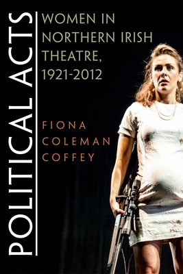 Political Acts: Women in Northern Irish Theatre, 1921-2012 by Coffey, Fiona Coleman