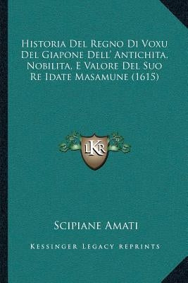 Historia Del Regno Di Voxu Del Giapone Dell' Antichita, Nobilita, E Valore Del Suo Re Idate Masamune (1615) by Amati, Scipiane