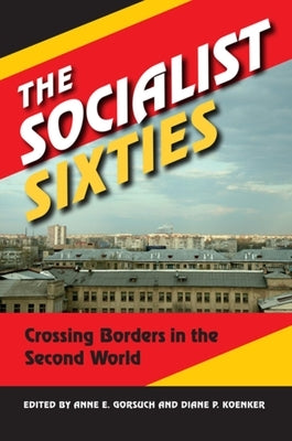 The Socialist Sixties: Crossing Borders in the Second World by Gorsuch, Anne E.