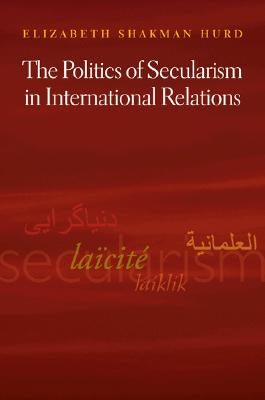 The Politics of Secularism in International Relations by Hurd, Elizabeth Shakman