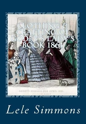 Clothing & Crafting of Godey's Lady's Book 1861: What They Wore by Simmons, Lele