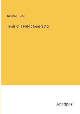 Trials of a Public Benefactor by Rice, Nathan P.