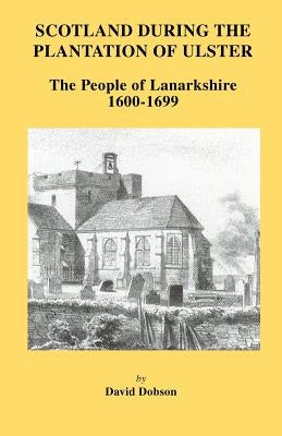 Scotland During the Plantation of Ulster: Lanarkshire 1600-1699 by Dobson, David