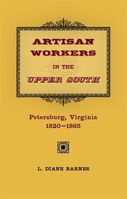 Artisan Workers in the Upper South: Petersburg, Virginia, 1820-1865 by Barnes, Diane