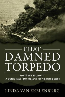 That Damned Torpedo: World War II Letters, A Dutch Naval Officer, and His American Bride by Van Ekelenburg, Linda