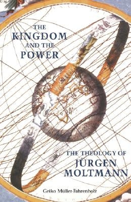 The Kingdom and the Power: The Theology of Jurgen Moltmann by Muller-Fahrenholz, Geiko