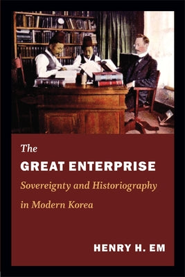 The Great Enterprise: Sovereignty and Historiography in Modern Korea by Em, Henry