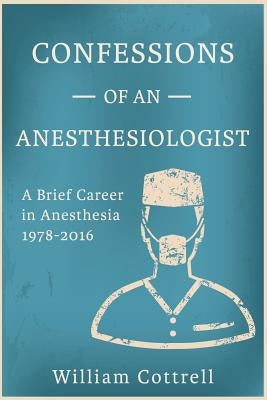 Confessions of an Anesthesiologist: A Brief Career in Anesthesia,1978 to 2016 by Cottrell MD, William Milnes