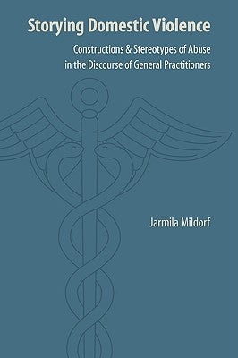 Storying Domestic Violence: Constructions and Stereotypes of Abuse in the Discourse of General Practitioners by Mildorf, Jarmila